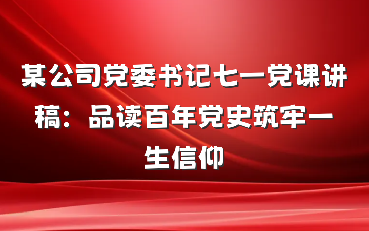 某公司党委书记七一党课讲稿：品读百年党史　筑牢一生信仰