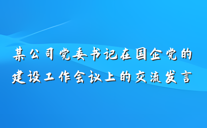 某公司党委书记在国企党的建设工作会议上的交流发言