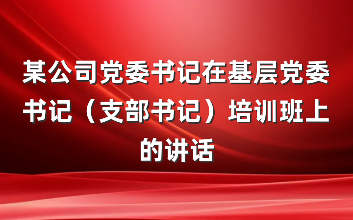 某公司党委书记在基层党委书记（支部书记）培训班上的讲话