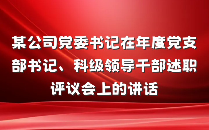 某公司党委书记在年度党支部书记、科级领导干部述职评议会上的讲话