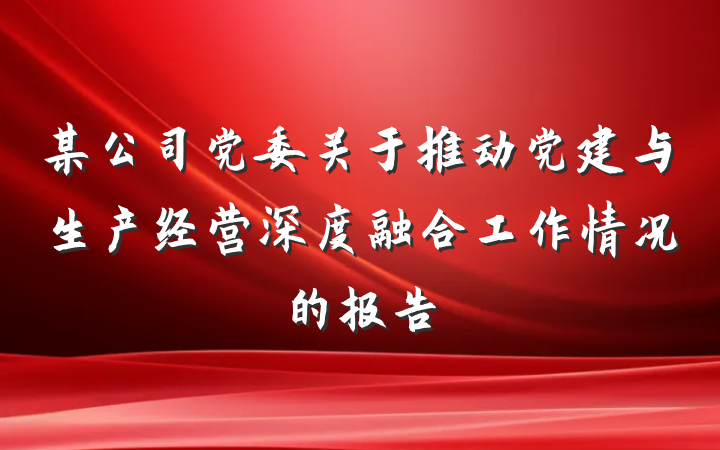 某公司党委关于推动党建与生产经营深度融合工作情况的报告