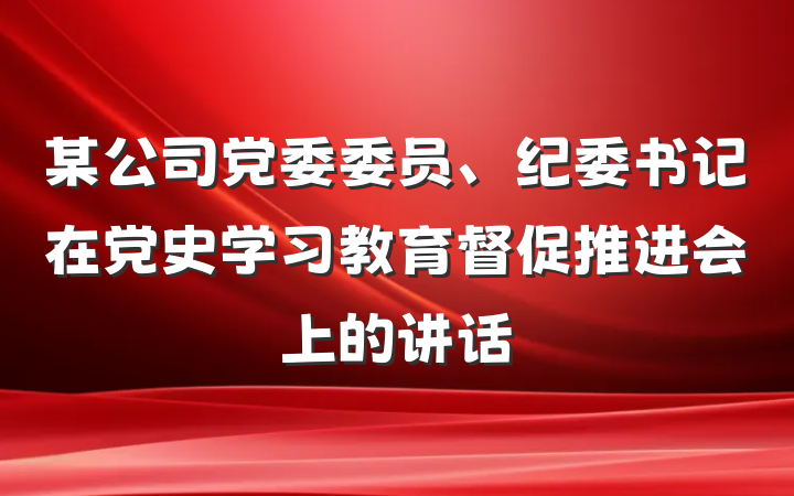 某公司党委委员、纪委书记在党史学习教育督促推进会上的讲话