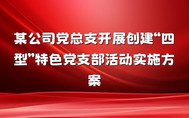 某公司党总支开展创建“四型”特色党支部活动实施方案