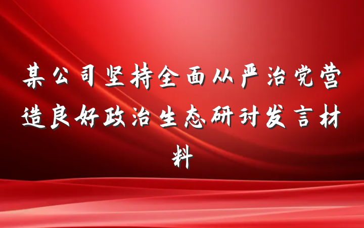 某公司坚持全面从严治党营造良好政治生态研讨发言材料