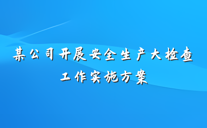 某公司开展安全生产大检查工作实施方案