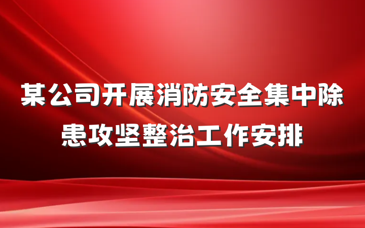 某公司开展消防安全集中除患攻坚整治工作安排