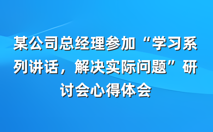 某公司总经理参加“学习系列讲话，解决实际问题”研讨会心得体会
