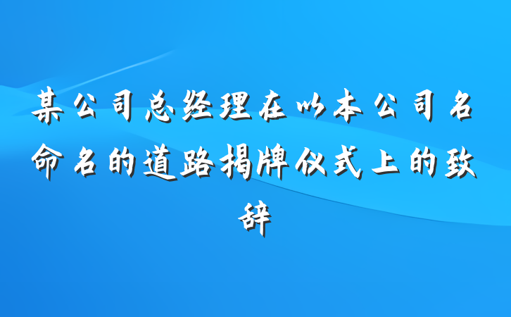 某公司总经理在以本公司名命名的道路揭牌仪式上的致辞