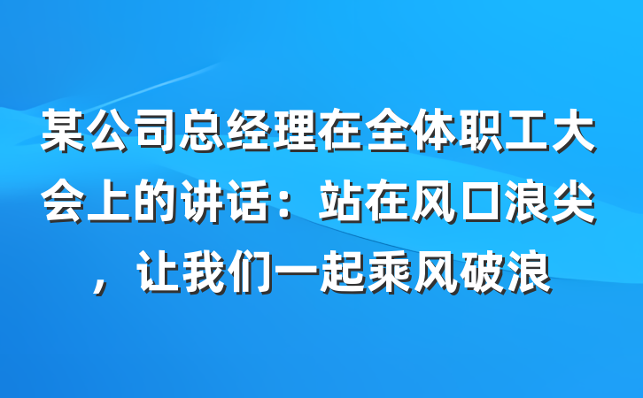 某公司总经理在全体职工大会上的讲话：站在风口浪尖，让我们一起乘风破浪