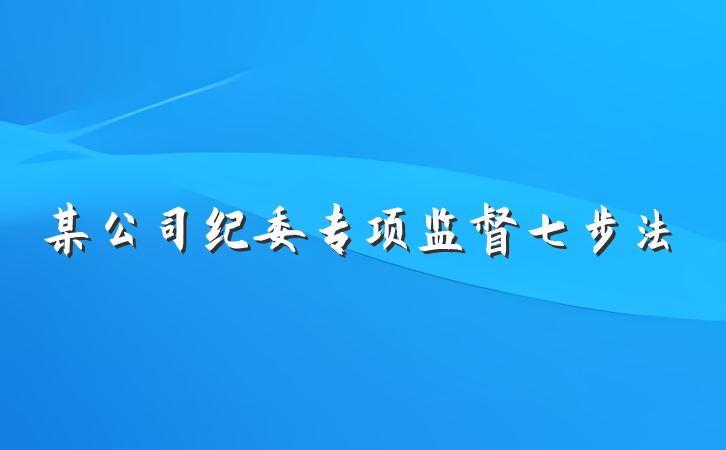 某公司纪委专项监督七步法