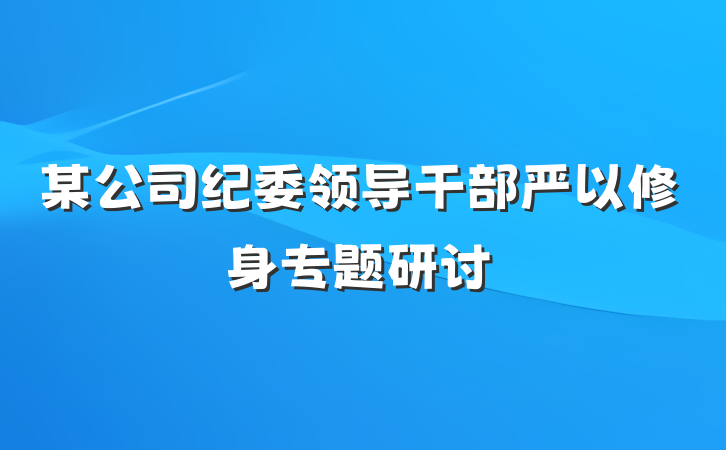某公司纪委领导干部严以修身专题研讨