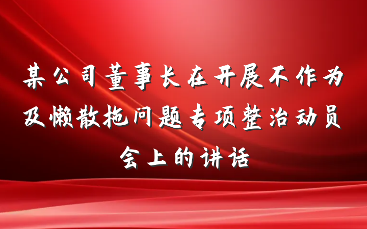 某公司董事长在开展不作为及懒散拖问题专项整治动员会上的讲话
