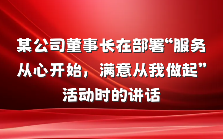 某公司董事长在部署“服务从心开始，满意从我做起”活动时的讲话