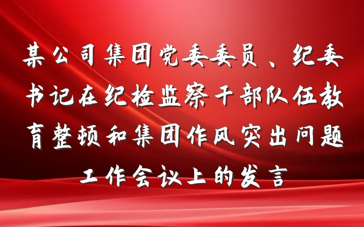某公司集团党委委员、纪委书记在纪检监察干部队伍教育整顿和集团作风突出问题工作会议上的发言