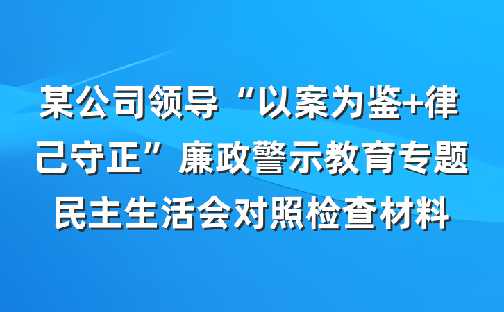 某公司领导“以案为鉴 律己守正”廉政警示教育专题民主生活会对照检查材料
