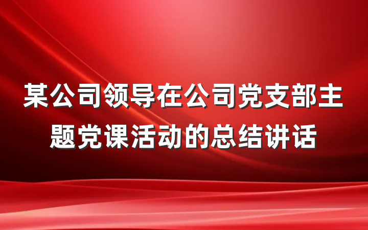某公司领导在公司党支部主题党课活动的总结讲话
