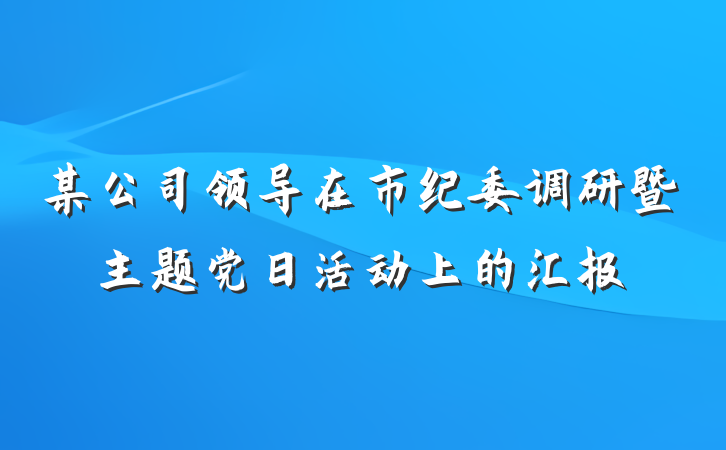 某公司领导在市纪委调研暨主题党日活动上的汇报