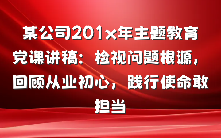 某公司201x年主题教育党课讲稿：检视问题根源，回顾从业初心，践行使命敢担当