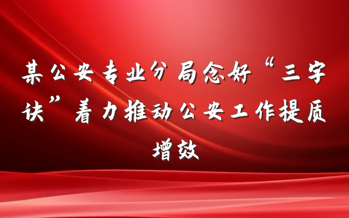 某公安专业分局念好“三字诀”着力推动公安工作提质增效
