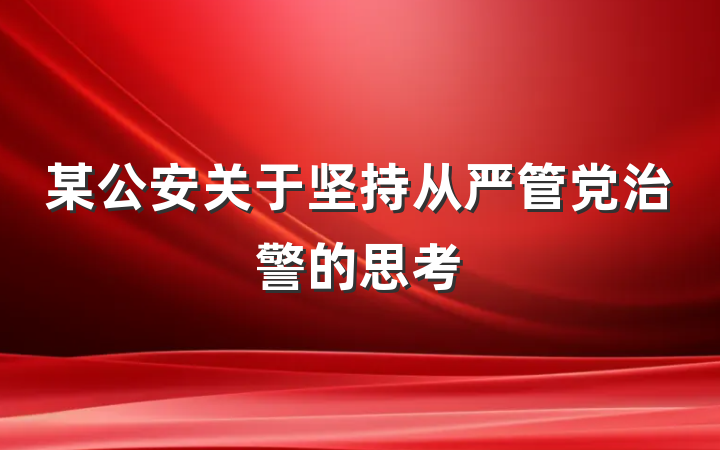 某公安关于坚持从严管党治警的思考