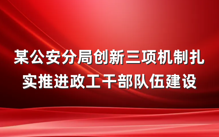 某公安分局创新三项机制扎实推进政工干部队伍建设