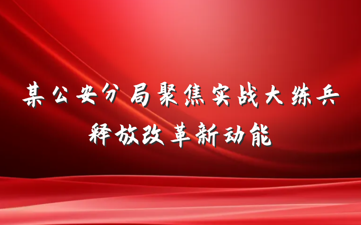 某公安分局聚焦实战大练兵释放改革新动能