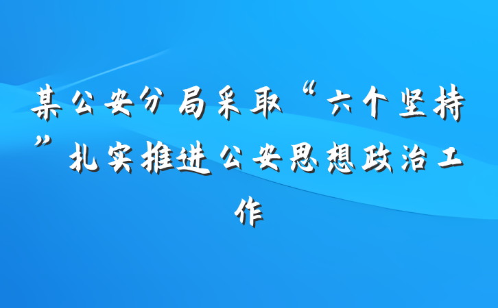 某公安分局采取“六个坚持”扎实推进公安思想政治工作