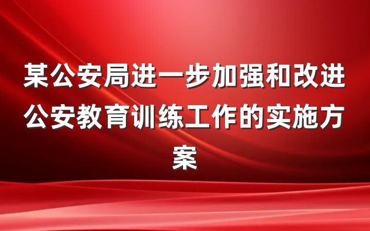某公安局进一步加强和改进公安教育训练工作的实施方案