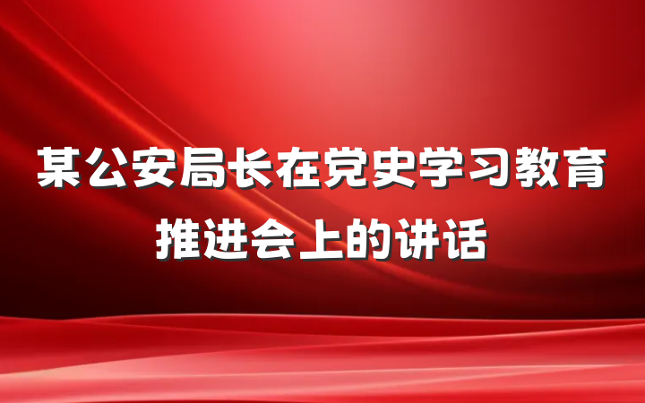 某公安局长在党史学习教育推进会上的讲话