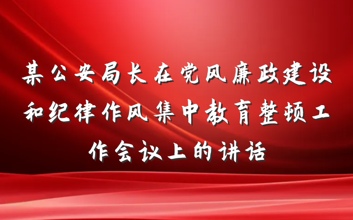 某公安局长在党风廉政建设和纪律作风集中教育整顿工作会议上的讲话
