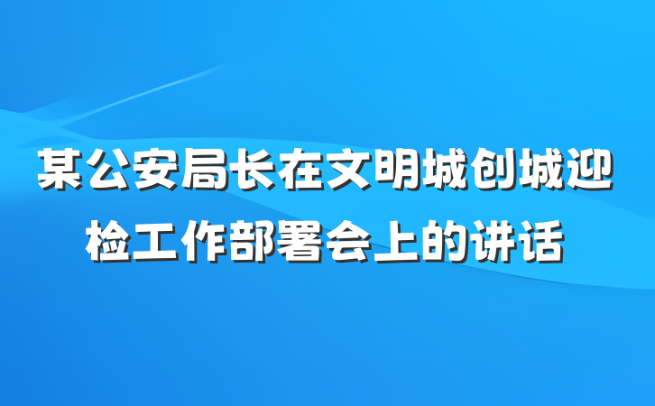 某公安局长在文明城创城迎检工作部署会上的讲话