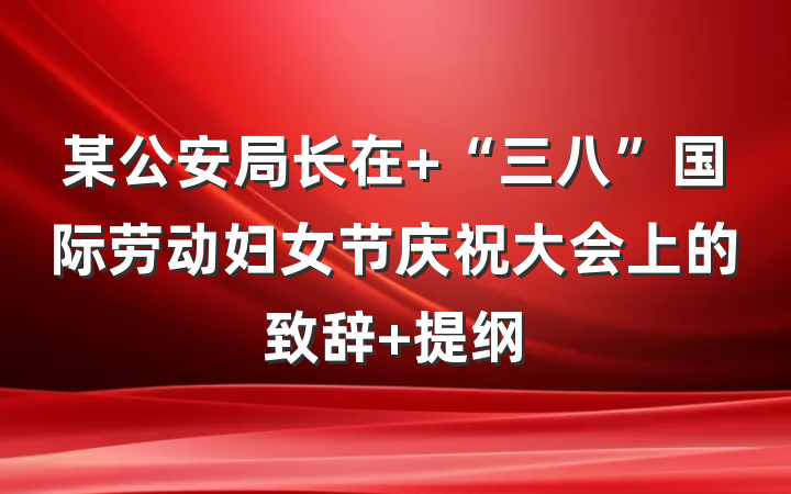 某公安局长在 “三八”国际劳动妇女节庆祝大会上的致辞 提纲