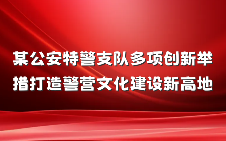 某公安特警支队多项创新举措打造警营文化建设新高地