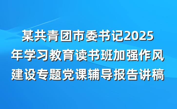 某共青团市委书记2025年学习教育读书班加强作风建设专题党课辅导报告讲稿