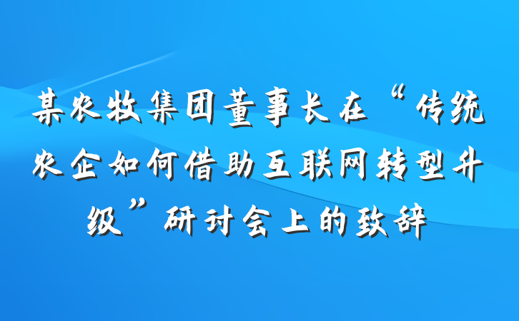 某农牧集团董事长在“传统农企如何借助互联网转型升级”研讨会上的致辞