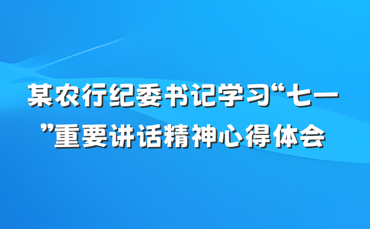 某农行纪委书记学习“七一”重要讲话精神心得体会