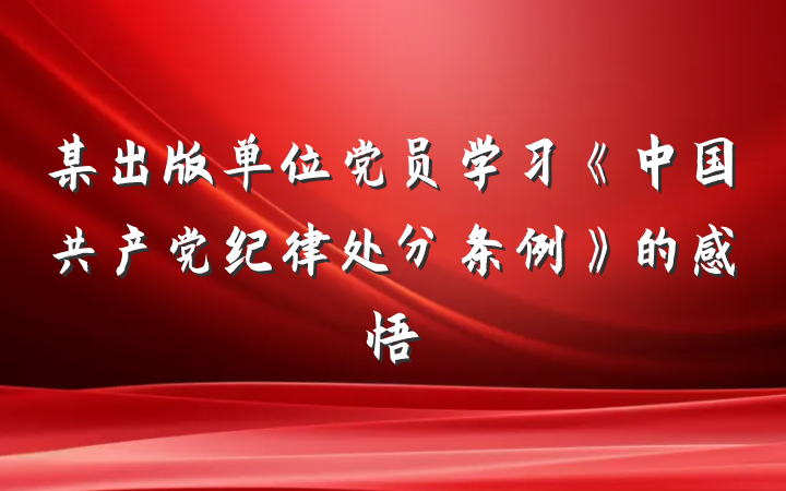 某出版单位党员学习《中国共产党纪律处分条例》的感悟