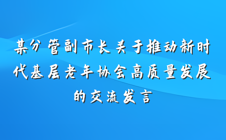 某分管副市长关于推动新时代基层老年协会高质量发展的交流发言