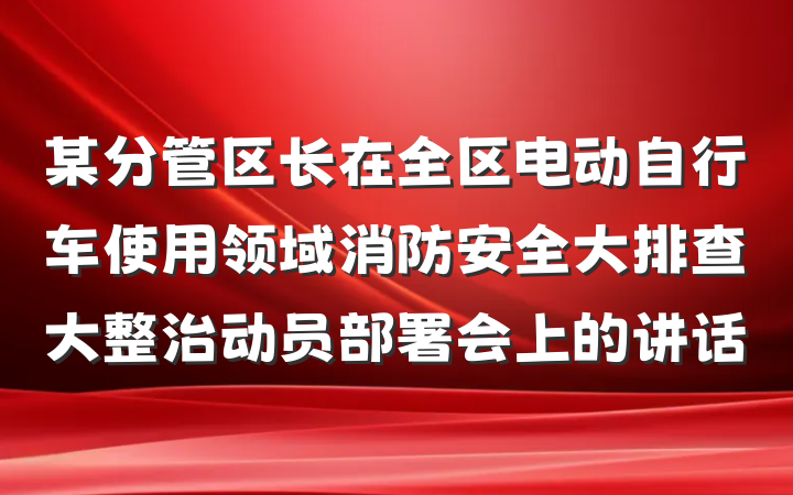 某分管区长在全区电动自行车使用领域消防安全大排查大整治动员部署会上的讲话