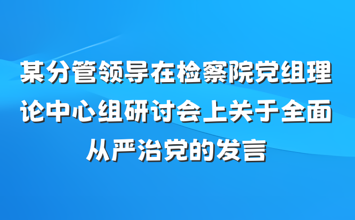某分管领导在检察院党组理论中心组研讨会上关于全面从严治党的发言