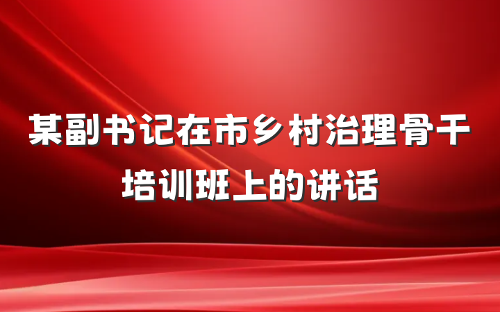 某副书记在市乡村治理骨干培训班上的讲话