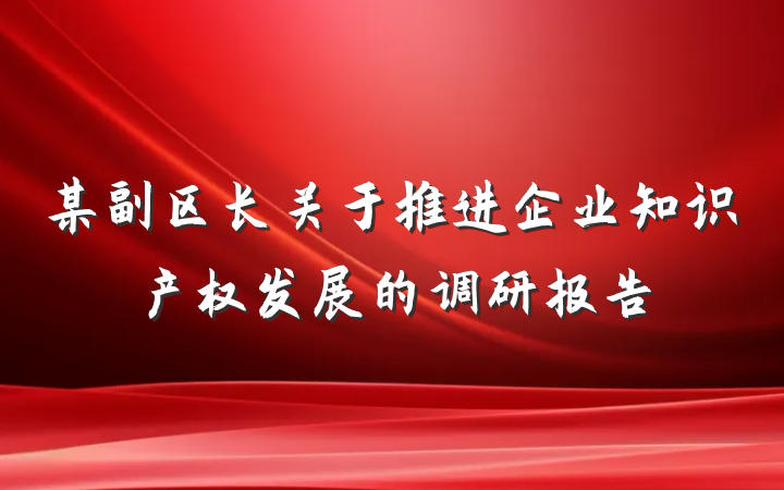 某副区长关于推进企业知识产权发展的调研报告