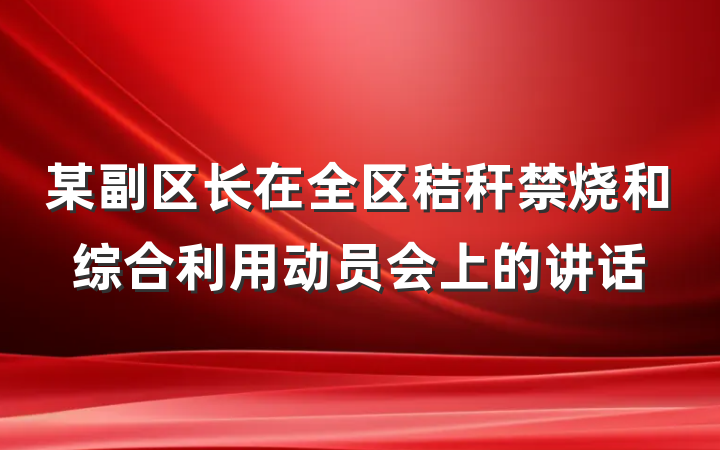 某副区长在全区秸秆禁烧和综合利用动员会上的讲话