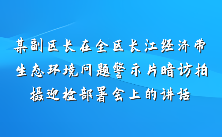 某副区长在全区长江经济带生态环境问题警示片暗访拍摄迎检部署会上的讲话