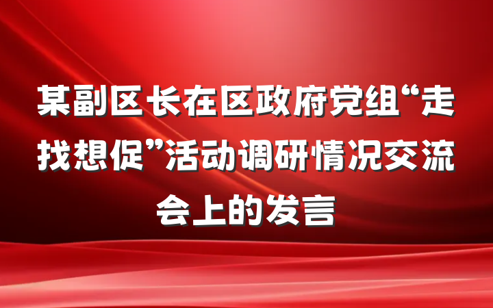某副区长在区政府党组“走找想促”活动调研情况交流会上的发言