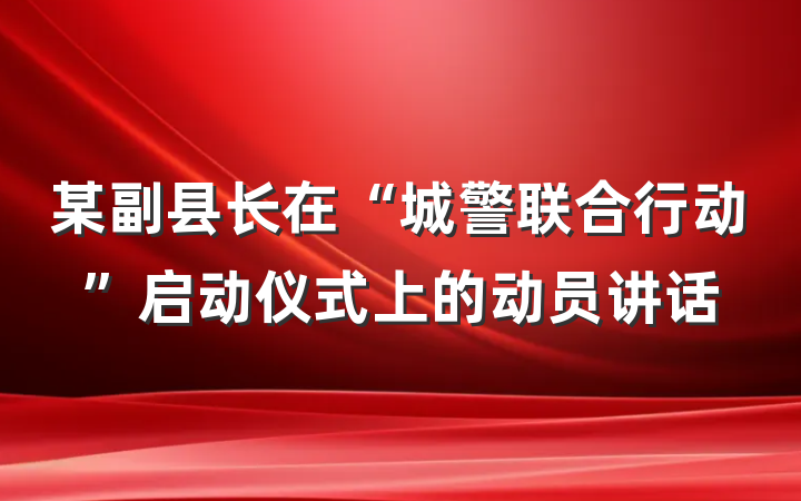 某副县长在“城警联合行动”启动仪式上的动员讲话