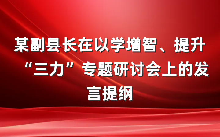 某副县长在以学增智、提升“三力”专题研讨会上的发言提纲