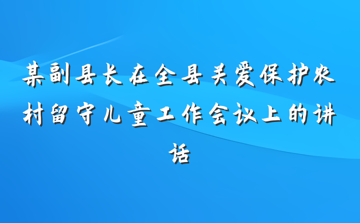 某副县长在全县关爱保护农村留守儿童工作会议上的讲话