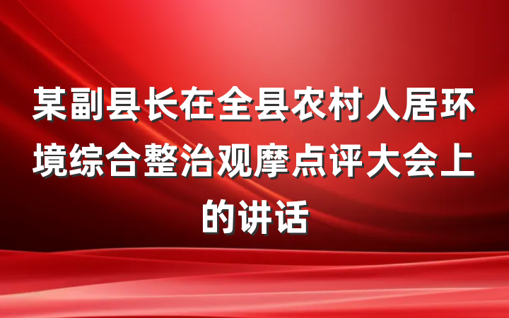 某副县长在全县农村人居环境综合整治观摩点评大会上的讲话
