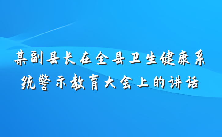 某副县长在全县卫生健康系统警示教育大会上的讲话